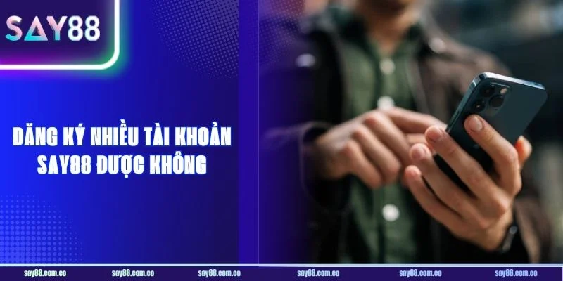 Đăng Ký Nhiều Tài Khoản SAY88 Được Không? Lời Giải Nên Biết